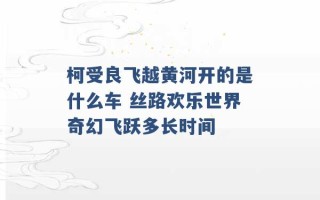 柯受良飞越黄河开的是什么车 丝路欢乐世界奇幻飞跃多长时间 