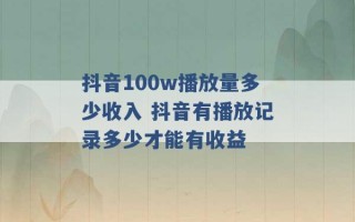 抖音100w播放量多少收入 抖音有播放记录多少才能有收益 