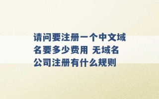 请问要注册一个中文域名要多少费用 无域名公司注册有什么规则 