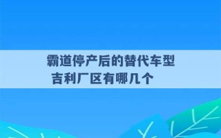 霸道停产后的替代车型 吉利厂区有哪几个 