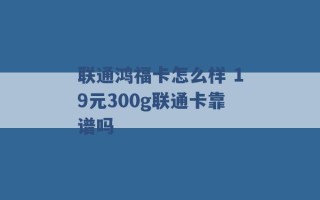 联通鸿福卡怎么样 19元300g联通卡靠谱吗 