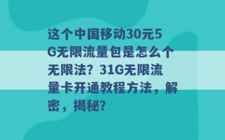 这个中国移动30元5G无限流量包是怎么个无限法？31G无限流量卡开通教程方法，解密，揭秘？ 