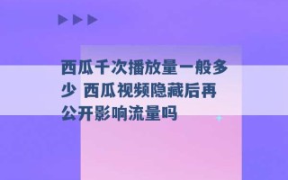 西瓜千次播放量一般多少 西瓜视频隐藏后再公开影响流量吗 