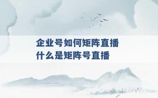 企业号如何矩阵直播 什么是矩阵号直播 