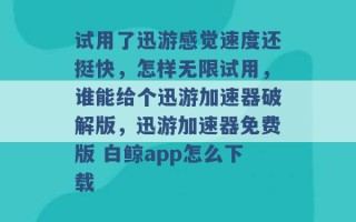 试用了迅游感觉速度还挺快，怎样无限试用，谁能给个迅游加速器破解版，迅游加速器免费版 白鲸app怎么下载 