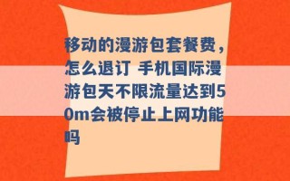 移动的漫游包套餐费，怎么退订 手机国际漫游包天不限流量达到50m会被停止上网功能吗 