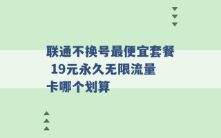 联通不换号最便宜套餐 19元永久无限流量卡哪个划算 