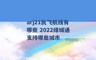 arj21执飞航线有哪些 2022绿城通支持哪些城市 