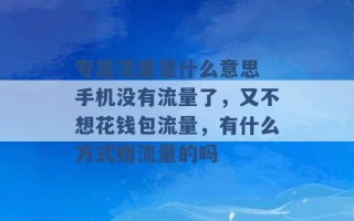 专属流量是什么意思 手机没有流量了，又不想花钱包流量，有什么方式赠流量的吗 