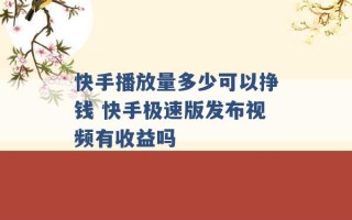 快手播放量多少可以挣钱 快手极速版发布视频有收益吗 