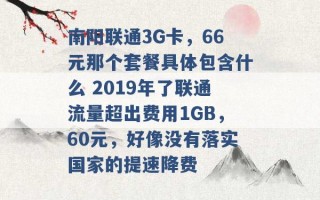 南阳联通3G卡，66元那个套餐具体包含什么 2019年了联通流量超出费用1GB，60元，好像没有落实国家的提速降费 