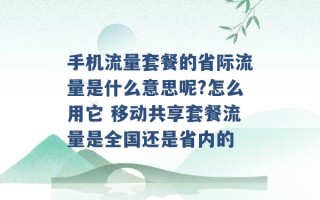 手机流量套餐的省际流量是什么意思呢?怎么用它 移动共享套餐流量是全国还是省内的 