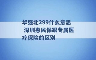 华强北299什么意思 深圳惠民保跟专属医疗保险的区别 