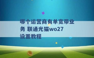 哪个运营商有单宽带业务 联通光猫wo27设置教程 