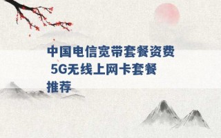 中国电信宽带套餐资费 5G无线上网卡套餐推荐 