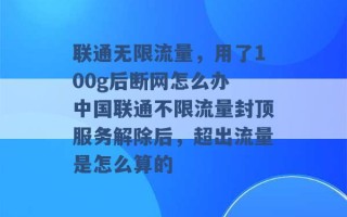 联通无限流量，用了100g后断网怎么办 中国联通不限流量封顶服务解除后，超出流量是怎么算的 