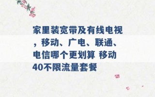 家里装宽带及有线电视，移动、广电、联通、电信哪个更划算 移动40不限流量套餐 