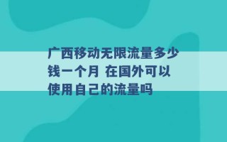 广西移动无限流量多少钱一个月 在国外可以使用自己的流量吗 