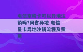 电信京粉卡可以异地注销吗?同省异地 电信星卡异地注销流程及费用 