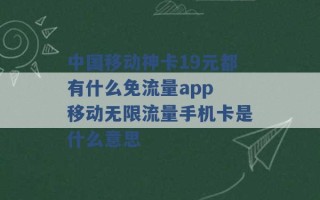 中国移动神卡19元都有什么免流量app 移动无限流量手机卡是什么意思 