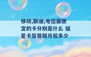 移动,联通,电信最便宜的卡分别是什么 福星卡至尊版月租多少 