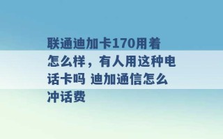 联通迪加卡170用着怎么样，有人用这种电话卡吗 迪加通信怎么冲话费 