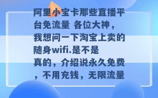 阿里小宝卡那些直播平台免流量 各位大神，我想问一下淘宝上卖的随身wifi.是不是真的，介绍说永久免费，不用充钱，无限流量 