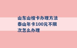 山东山楂卡办理方法 泰山年卡100元不限次怎么办理 