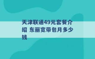 天津联通49元套餐介绍 东丽宽带包月多少钱 