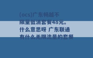 (ocs)广东畅越不限量低消套餐48元。什么意思呀 广东联通有什么无限流量的套餐 