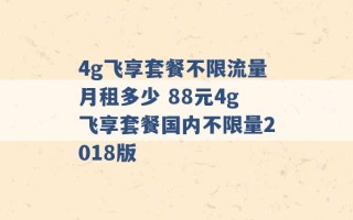 4g飞享套餐不限流量月租多少 88元4g飞享套餐国内不限量2018版 