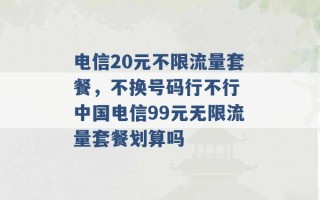 电信20元不限流量套餐，不换号码行不行 中国电信99元无限流量套餐划算吗 