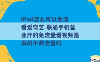 iPad怎么可以免流看爱奇艺 联通手机营业厅的免流量看视频是真的不费流量吗 