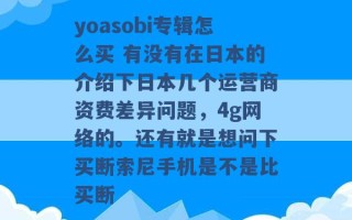 yoasobi专辑怎么买 有没有在日本的介绍下日本几个运营商资费差异问题，4g网络的。还有就是想问下买断索尼手机是不是比买断 