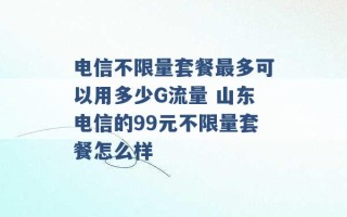 电信不限量套餐最多可以用多少G流量 山东电信的99元不限量套餐怎么样 