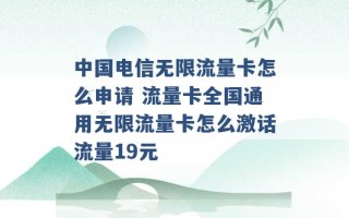 中国电信无限流量卡怎么申请 流量卡全国通用无限流量卡怎么激话流量19元 