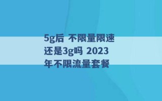 5g后 不限量限速 还是3g吗 2023年不限流量套餐 