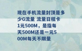 现在手机流量封顶是多少G流量 流量日租卡1元500M，是指每天500M还是一元500M每天不限量 