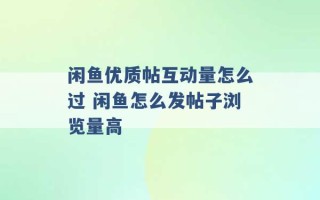 闲鱼优质帖互动量怎么过 闲鱼怎么发帖子浏览量高 