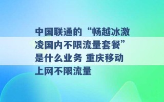 中国联通的“畅越冰激凌国内不限流量套餐”是什么业务 重庆移动上网不限流量 