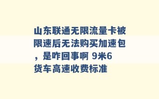 山东联通无限流量卡被限速后无法购买加速包，是咋回事啊 9米6货车高速收费标准 