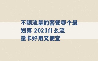 不限流量的套餐哪个最划算 2021什么流量卡好用又便宜 