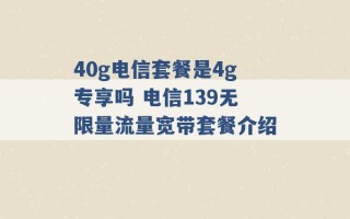 40g电信套餐是4g专享吗 电信139无限量流量宽带套餐介绍 