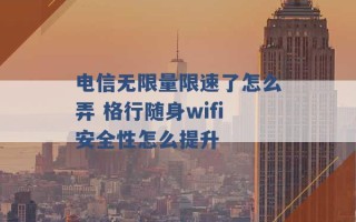 电信无限量限速了怎么弄 格行随身wifi安全性怎么提升 