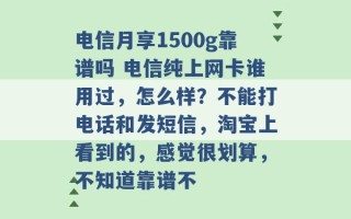 电信月享1500g靠谱吗 电信纯上网卡谁用过，怎么样？不能打电话和发短信，淘宝上看到的，感觉很划算，不知道靠谱不 