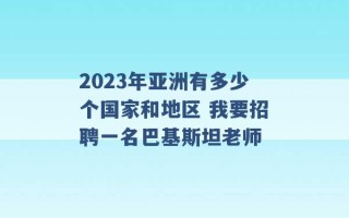 2023年亚洲有多少个国家和地区 我要招聘一名巴基斯坦老师 