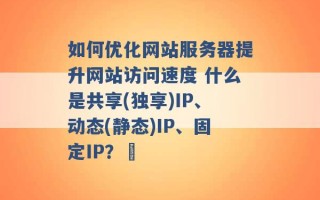 如何优化网站服务器提升网站访问速度 什么是共享(独享)IP、动态(静态)IP、固定IP？  