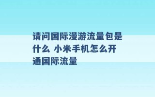 请问国际漫游流量包是什么 小米手机怎么开通国际流量 