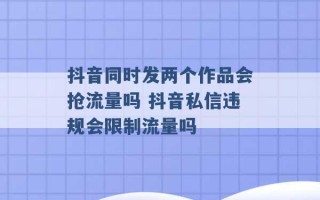 抖音同时发两个作品会抢流量吗 抖音私信违规会限制流量吗 