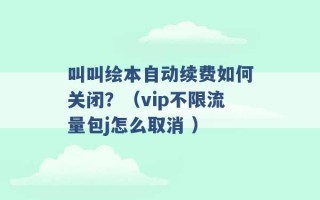 叫叫绘本自动续费如何关闭？（vip不限流量包j怎么取消 ）